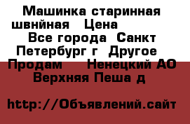 Машинка старинная швнйная › Цена ­ 10 000 - Все города, Санкт-Петербург г. Другое » Продам   . Ненецкий АО,Верхняя Пеша д.